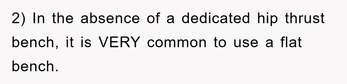 2) In the absence of a dedicated hip thrust bench, it is VERY common to use a flat bench.