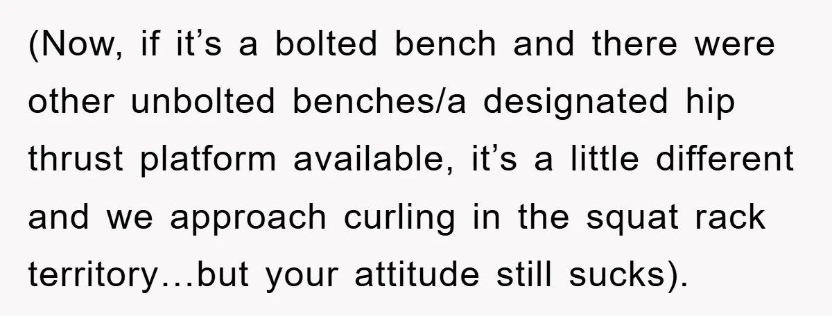 (Now, if it’s a bolted bench and there were other unbolted benches/a designated hip thrust platform available, it’s a little different and we approach curling in the squat rack territory…but...