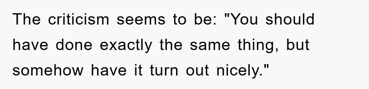 The criticism seems to be: "You should have done exactly the same thing, but somehow have it turn out nicely."