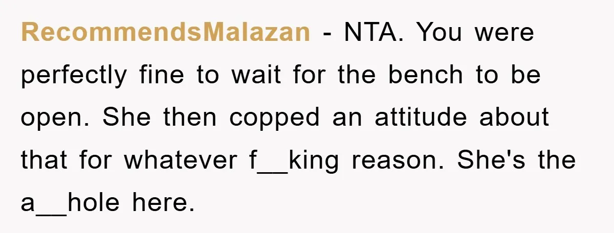 RecommendsMalazan − NTA. You were perfectly fine to wait for the bench to be open. She then copped an attitude about that for whatever f__king reason. She's the a__hole here.