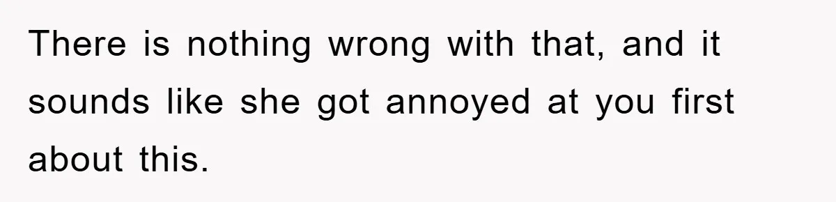There is nothing wrong with that, and it sounds like she got annoyed at you first about this.