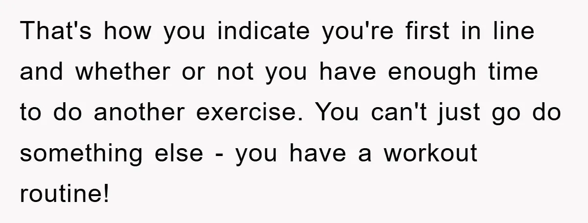 That's how you indicate you're first in line and whether or not you have enough time to do another exercise. You can't just go do something else - you have...