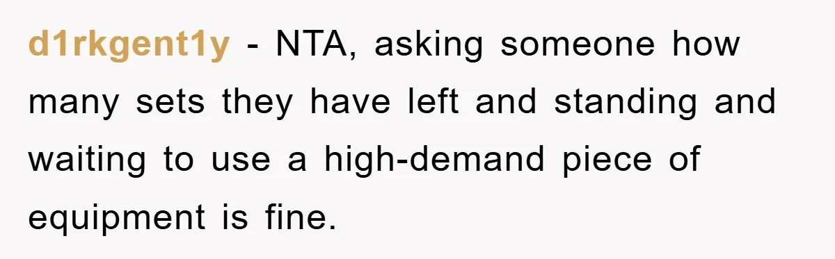 d1rkgent1y − NTA, asking someone how many sets they have left and standing and waiting to use a high-demand piece of equipment is fine.