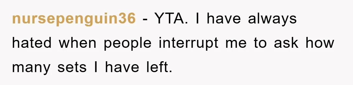 nursepenguin36 − YTA. I have always hated when people interrupt me to ask how many sets I have left.