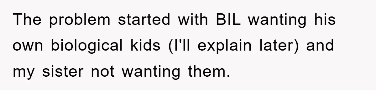 The problem started with BIL wanting his own biological kids (I'll explain later) and my sister not wanting them.