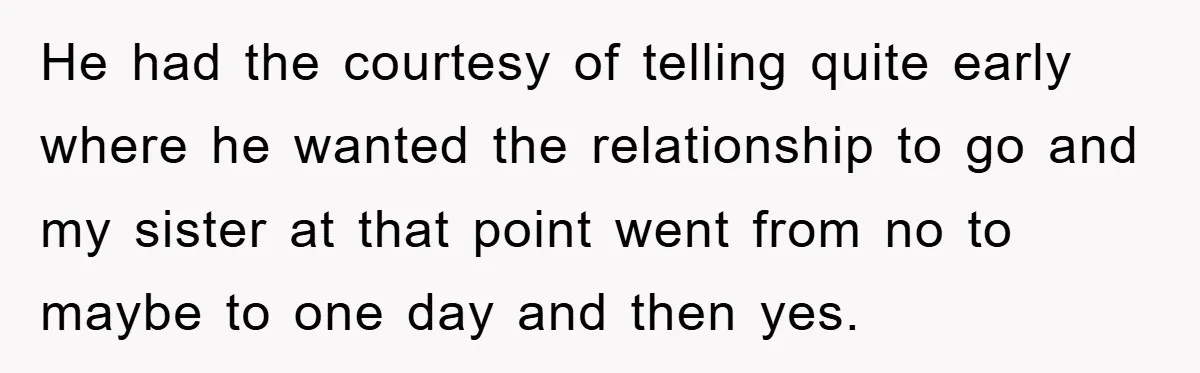 He had the courtesy of telling quite early where he wanted the relationship to go and my sister at that point went from no to maybe to one day and...