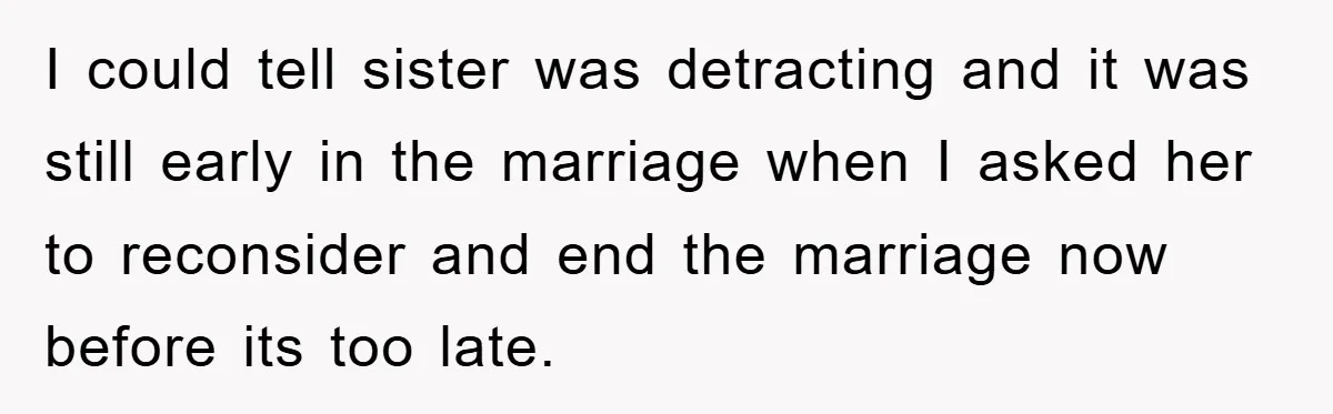 I could tell sister was detracting and it was still early in the marriage when I asked her to reconsider and end the marriage now before its too late.