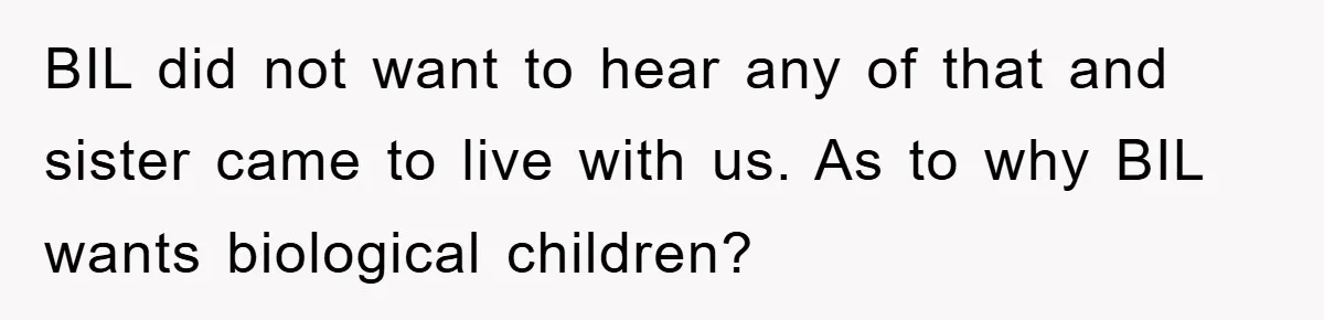BIL did not want to hear any of that and sister came to live with us. As to why BIL wants biological children?