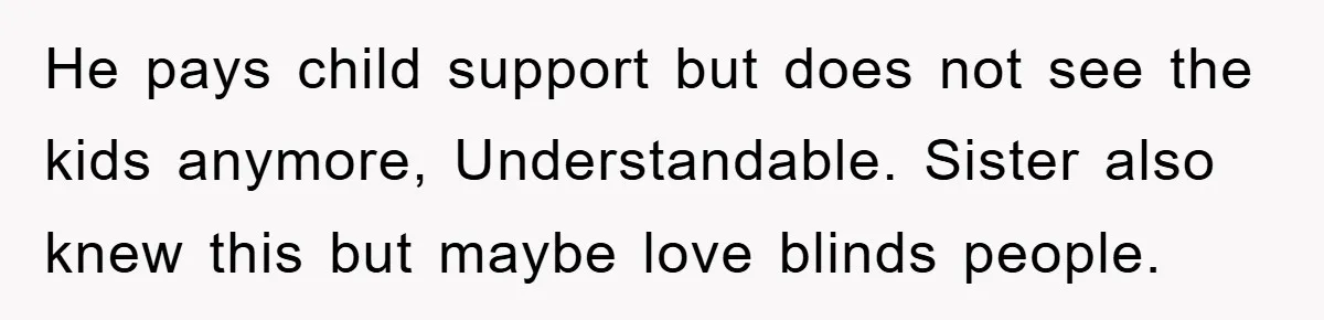 He pays child support but does not see the kids anymore, Understandable. Sister also knew this but maybe love blinds people.
