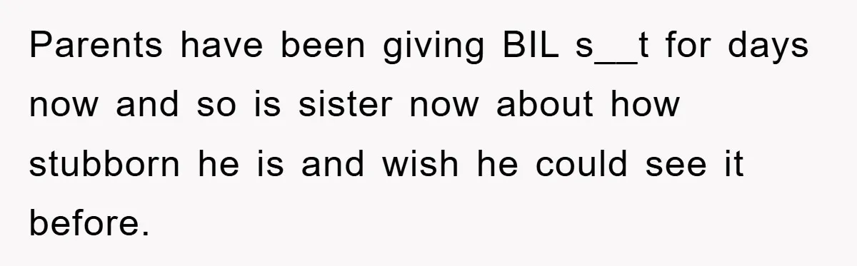 Parents have been giving BIL s__t for days now and so is sister now about how stubborn he is and wish he could see it before.