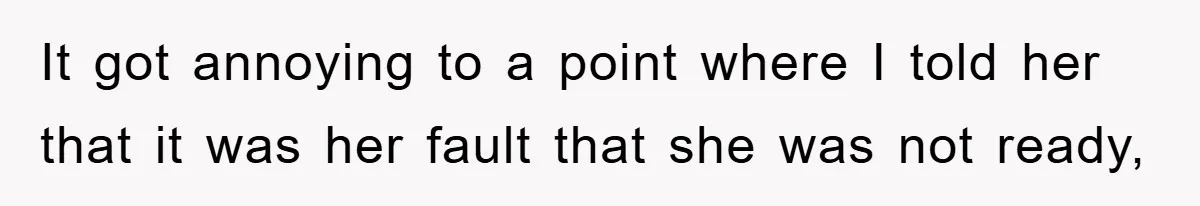 It got annoying to a point where I told her that it was her fault that she was not ready,