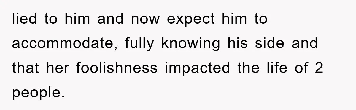 lied to him and now expect him to accommodate, fully knowing his side and that her foolishness impacted the life of 2 people.