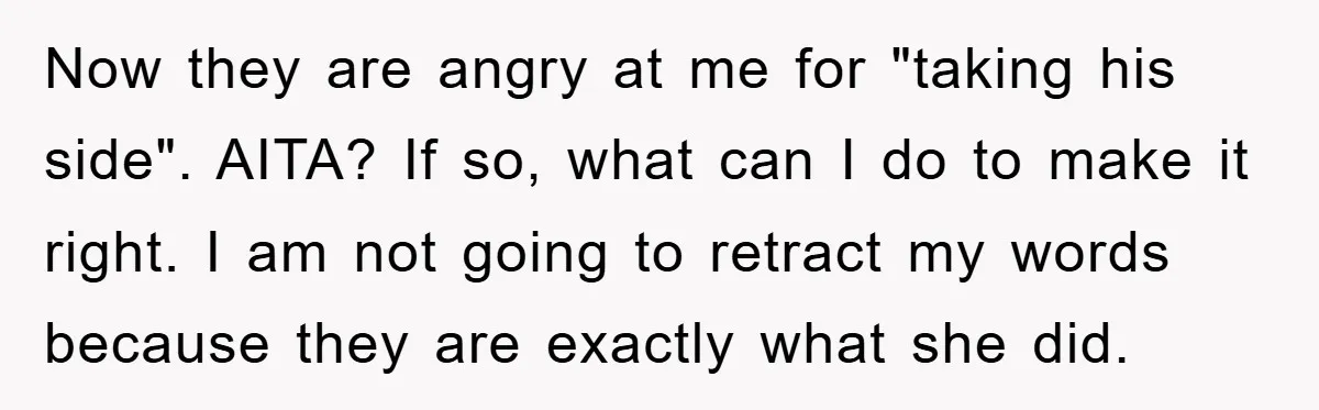 Now they are angry at me for "taking his side". AITA? If so, what can I do to make it right. I am not going to retract my words because...
