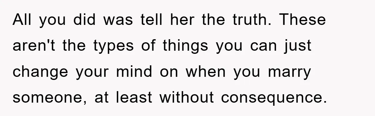 All you did was tell her the truth. These aren't the types of things you can just change your mind on when you marry someone, at least without consequence.