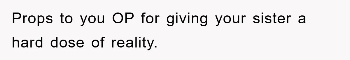 Props to you OP for giving your sister a hard dose of reality.
