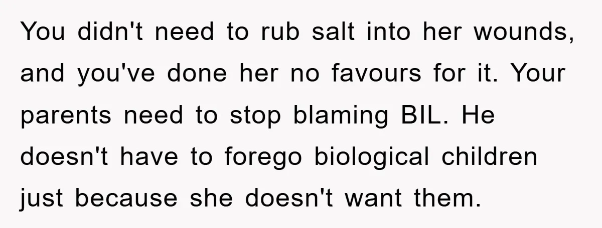 You didn't need to rub salt into her wounds, and you've done her no favours for it. Your parents need to stop blaming BIL. He doesn't have to forego biological...
