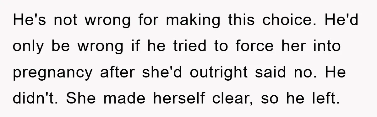 He's not wrong for making this choice. He'd only be wrong if he tried to force her into pregnancy after she'd outright said no. He didn't. She made herself clear,...