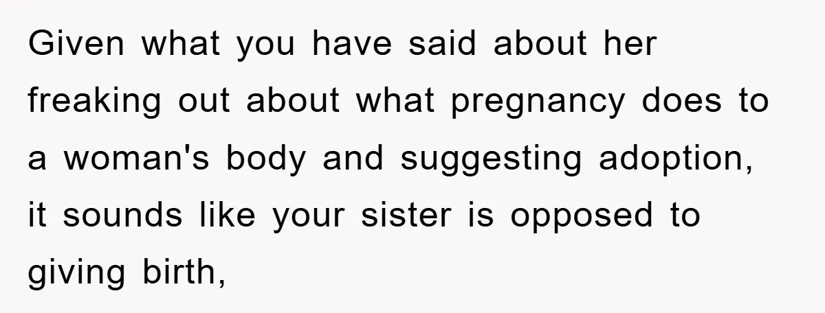 Given what you have said about her freaking out about what pregnancy does to a woman's body and suggesting adoption, it sounds like your sister is opposed to giving birth,