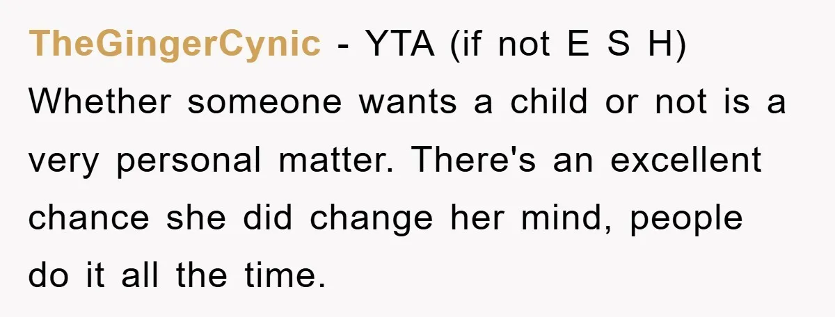 TheGingerCynic − YTA (if not E S H) Whether someone wants a child or not is a very personal matter. There's an excellent chance she did change her mind, people...