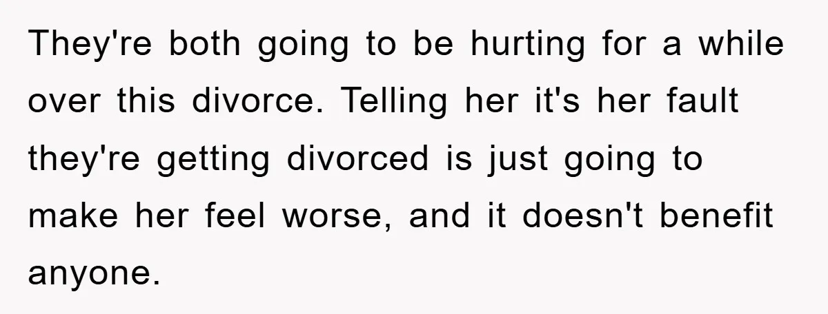 They're both going to be hurting for a while over this divorce. Telling her it's her fault they're getting divorced is just going to make her feel worse, and it...