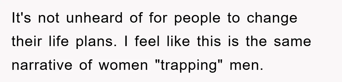 It's not unheard of for people to change their life plans. I feel like this is the same narrative of women "trapping" men.