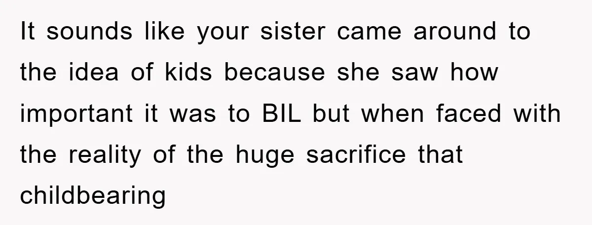 It sounds like your sister came around to the idea of kids because she saw how important it was to BIL but when faced with the reality of the huge...