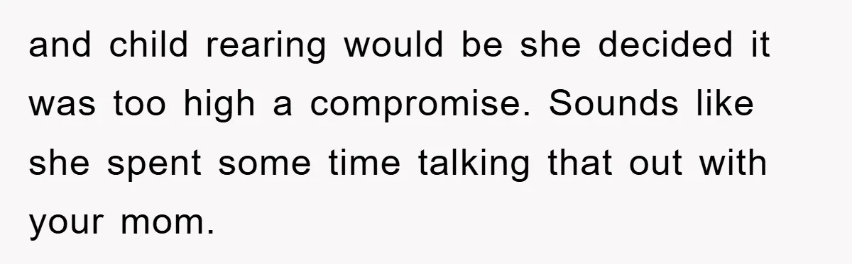 and child rearing would be she decided it was too high a compromise. Sounds like she spent some time talking that out with your mom.