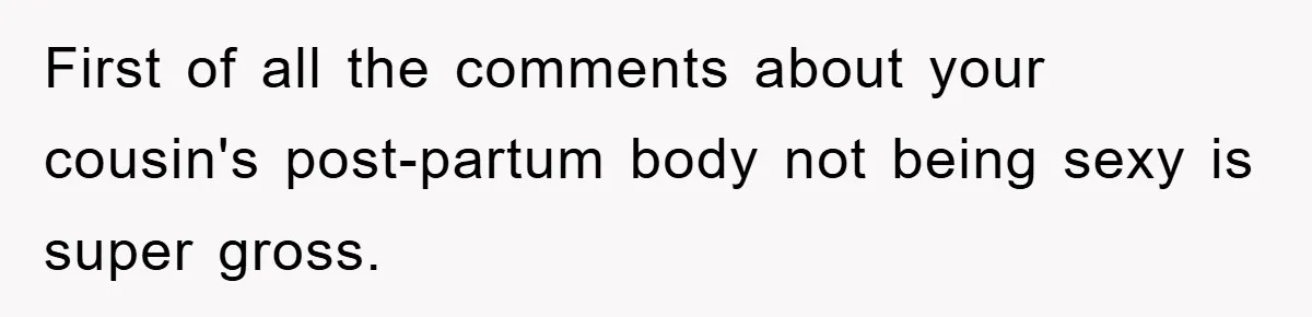 First of all the comments about your cousin's post-partum body not being sexy is super gross.