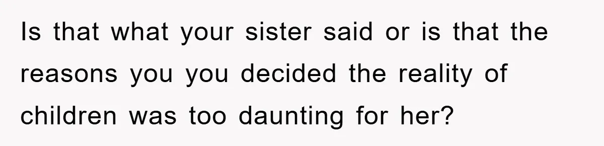 Is that what your sister said or is that the reasons you you decided the reality of children was too daunting for her?