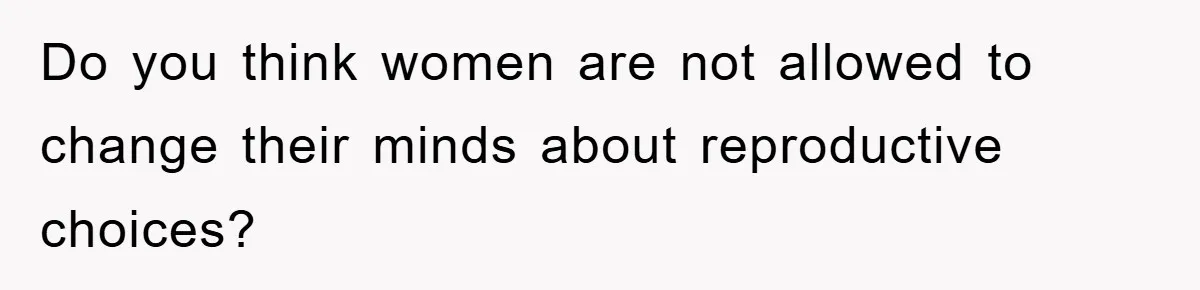 Do you think women are not allowed to change their minds about reproductive choices?