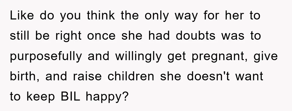 Like do you think the only way for her to still be right once she had doubts was to purposefully and willingly get pregnant, give birth, and raise children she...