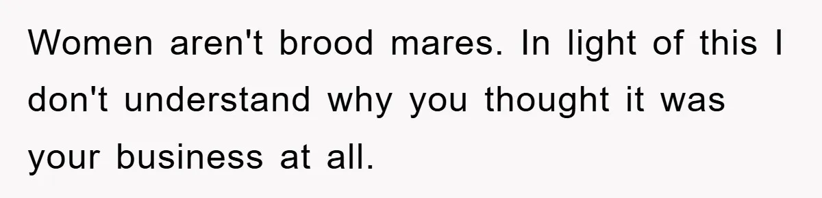 Women aren't brood mares. In light of this I don't understand why you thought it was your business at all.