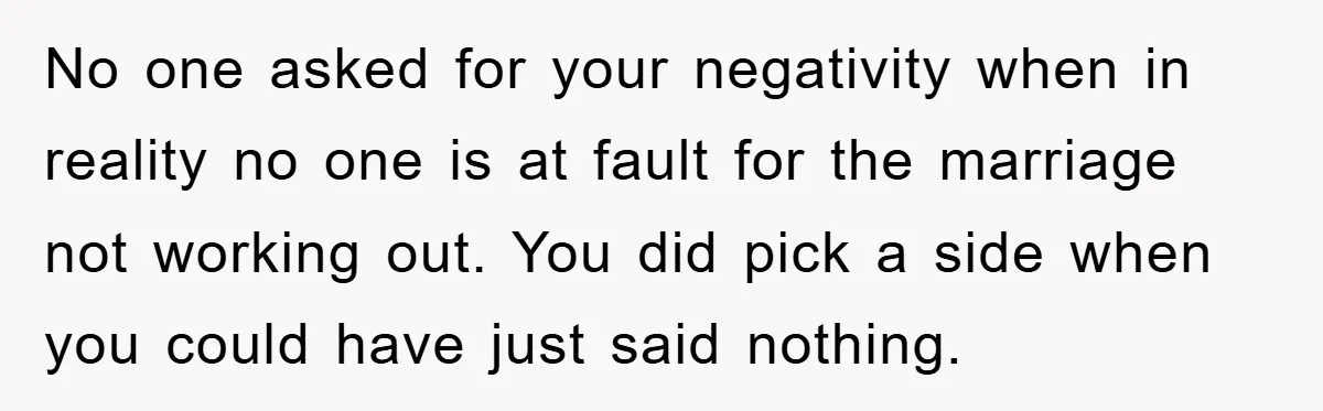 No one asked for your negativity when in reality no one is at fault for the marriage not working out. You did pick a side when you could have just...
