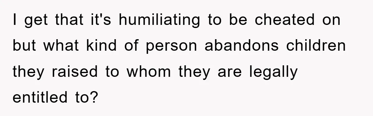 I get that it's humiliating to be cheated on but what kind of person abandons children they raised to whom they are legally entitled to?