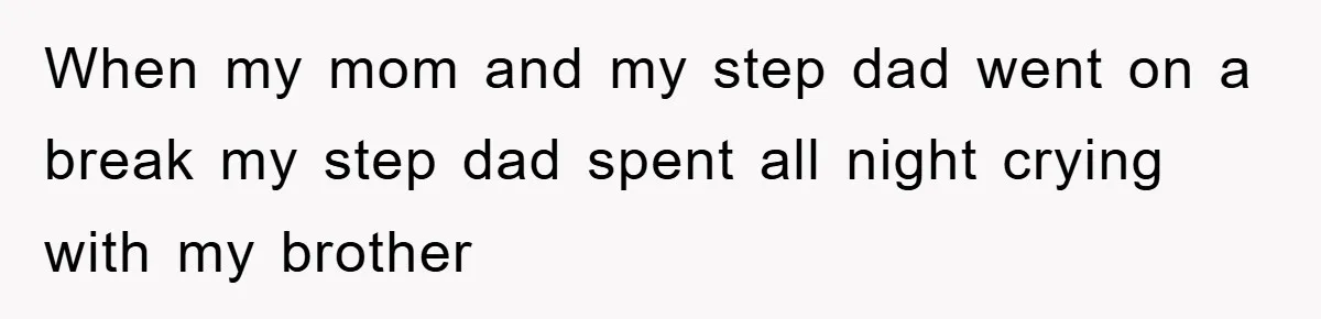 When my mom and my step dad went on a break my step dad spent all night crying with my brother