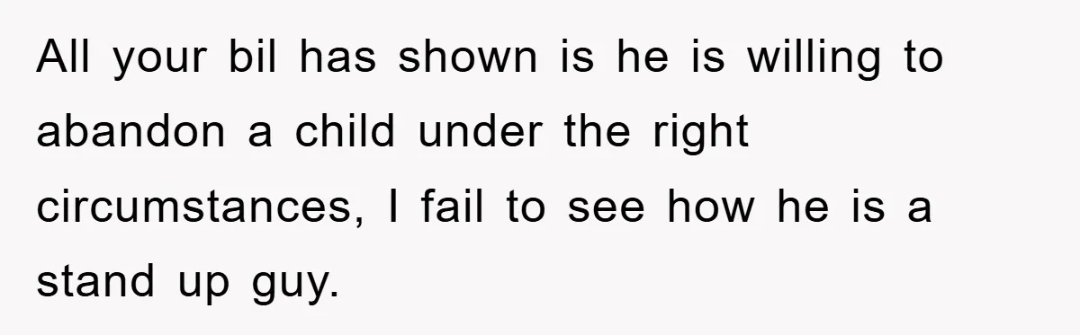 All your bil has shown is he is willing to abandon a child under the right circumstances, I fail to see how he is a stand up guy.