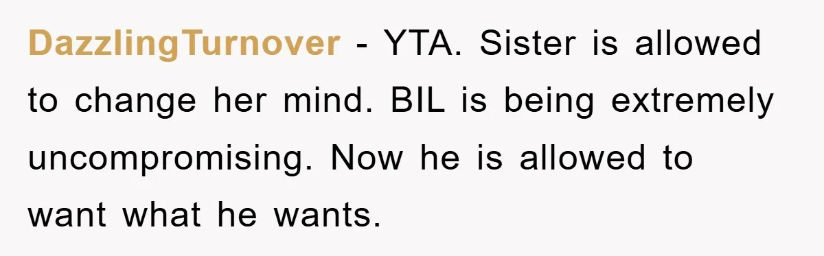 DazzlingTurnover − YTA. Sister is allowed to change her mind. BIL is being extremely uncompromising. Now he is allowed to want what he wants.