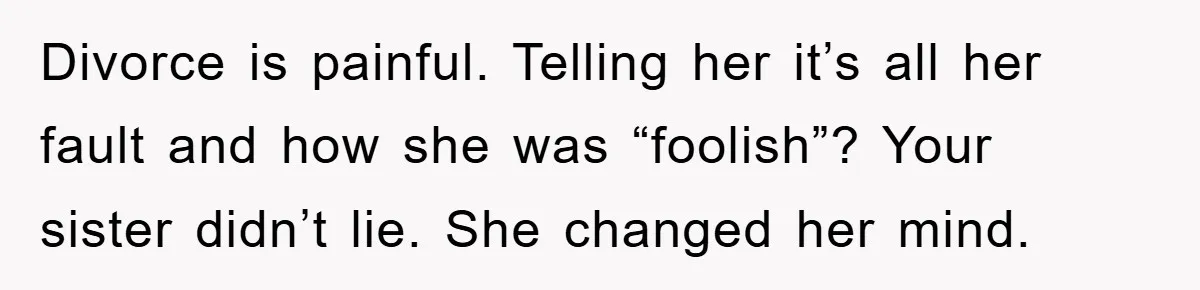 Divorce is painful. Telling her it’s all her fault and how she was “foolish”? Your sister didn’t lie. She changed her mind.