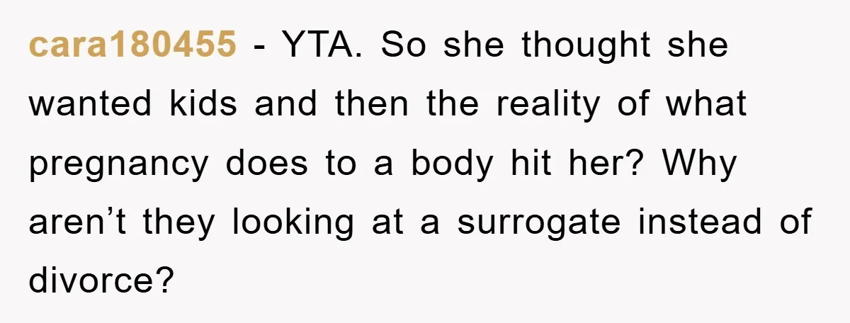 cara180455 − YTA. So she thought she wanted kids and then the reality of what pregnancy does to a body hit her? Why aren’t they looking at a surrogate instead...