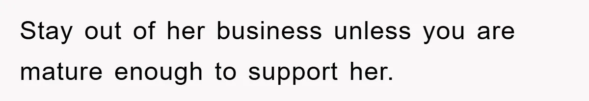 Stay out of her business unless you are mature enough to support her.