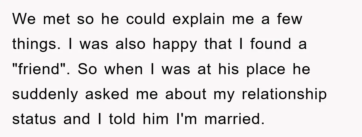 We met so he could explain me a few things. I was also happy that I found a "friend". So when I was at his place he suddenly asked me...