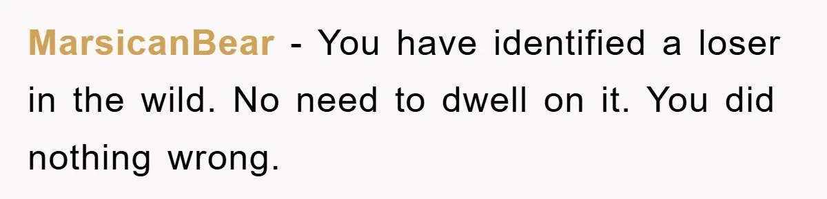 MarsicanBear − You have identified a loser in the wild. No need to dwell on it. You did nothing wrong.