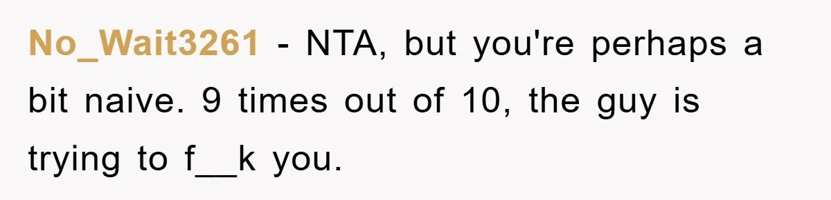 No_Wait3261 − NTA, but you're perhaps a bit naive. 9 times out of 10, the guy is trying to f__k you.