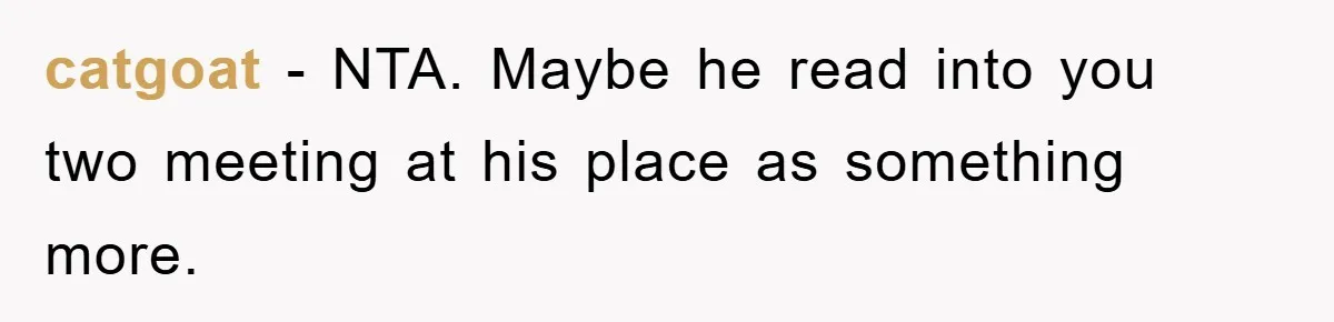 catgoat − NTA. Maybe he read into you two meeting at his place as something more.