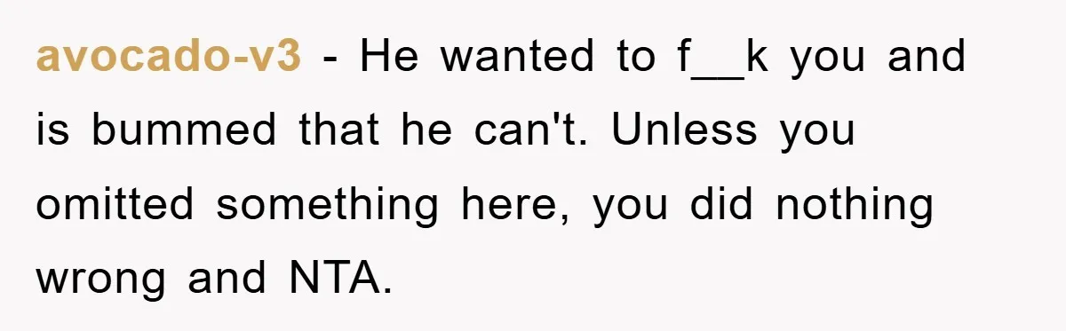 avocado-v3 − He wanted to f__k you and is bummed that he can't. Unless you omitted something here, you did nothing wrong and NTA.