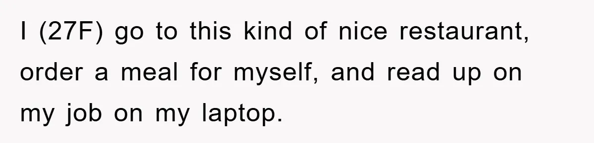 I (27F) go to this kind of nice restaurant, order a meal for myself, and read up on my job on my laptop.