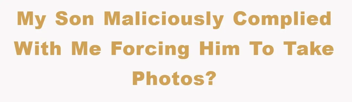 My son maliciously complied with me forcing him to take photos?