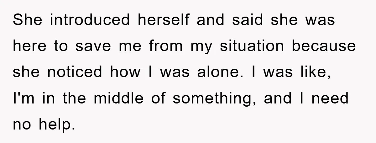 She introduced herself and said she was here to save me from my situation because she noticed how I was alone. I was like, I'm in the middle of something,...