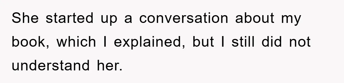 She started up a conversation about my book, which I explained, but I still did not understand her.