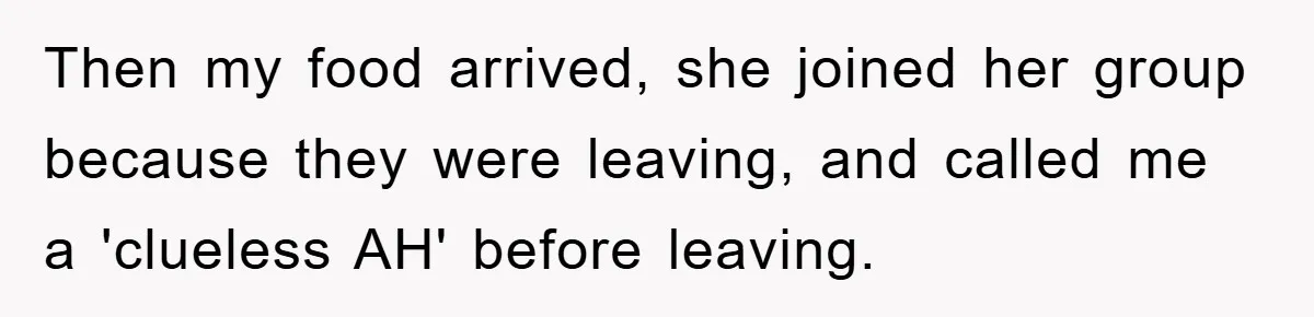 Then my food arrived, she joined her group because they were leaving, and called me a 'clueless AH' before leaving.